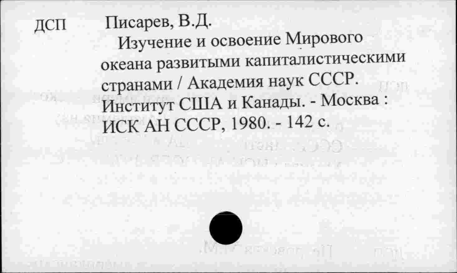 ﻿ДСП Писарев, В.Д.
Изучение и освоение Мирового океана развитыми капиталистическими странами / Академия наук СССР. Институт США и Канады. - Москва : ИСК АН СССР, 1980. - 142 с.